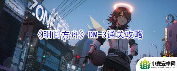 明日方舟dm3怎么玩 《明日方舟》DM-3通关攻略最佳策略解析