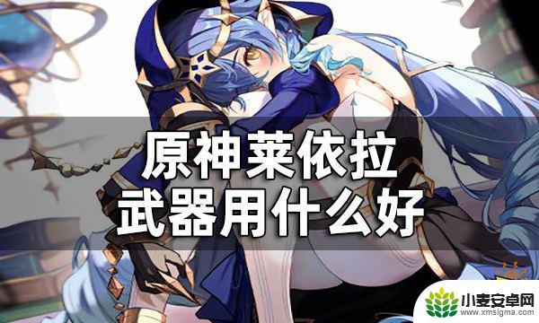 原神莱伊拉用什么武器 原神莱依拉武器推荐全攻略